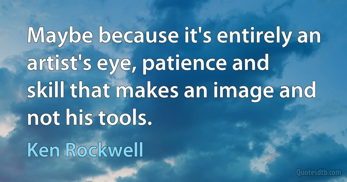 Maybe because it's entirely an artist's eye, patience and skill that makes an image and not his tools. (Ken Rockwell)