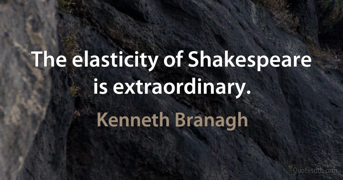 The elasticity of Shakespeare is extraordinary. (Kenneth Branagh)