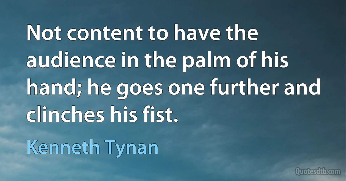 Not content to have the audience in the palm of his hand; he goes one further and clinches his fist. (Kenneth Tynan)