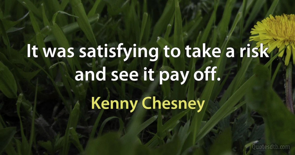 It was satisfying to take a risk and see it pay off. (Kenny Chesney)