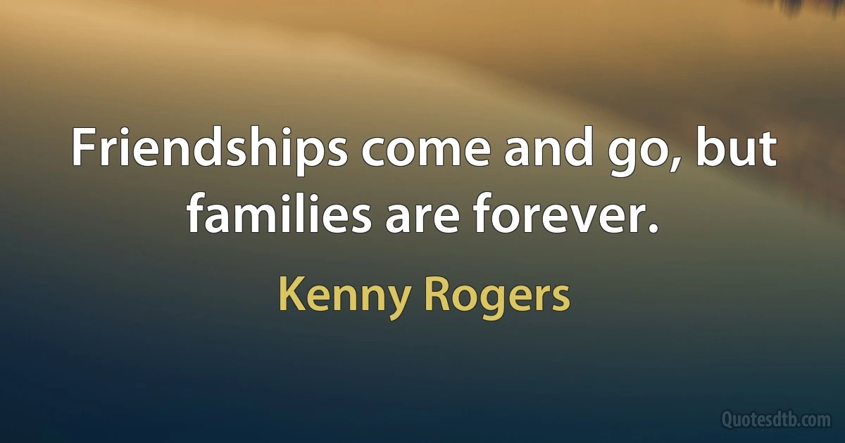 Friendships come and go, but families are forever. (Kenny Rogers)