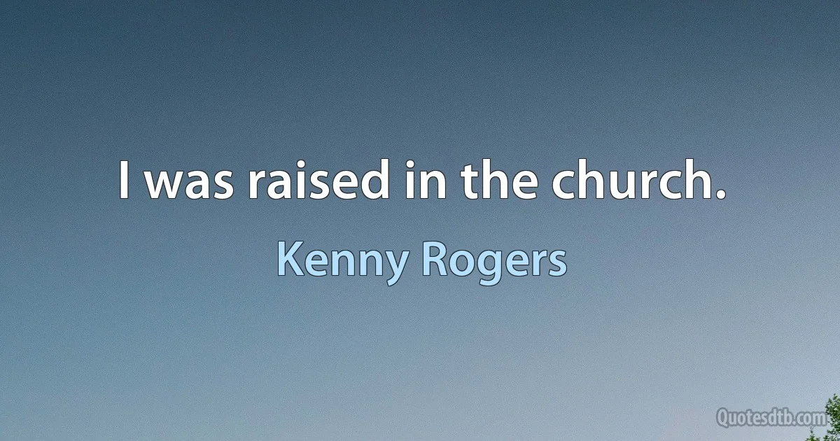 I was raised in the church. (Kenny Rogers)