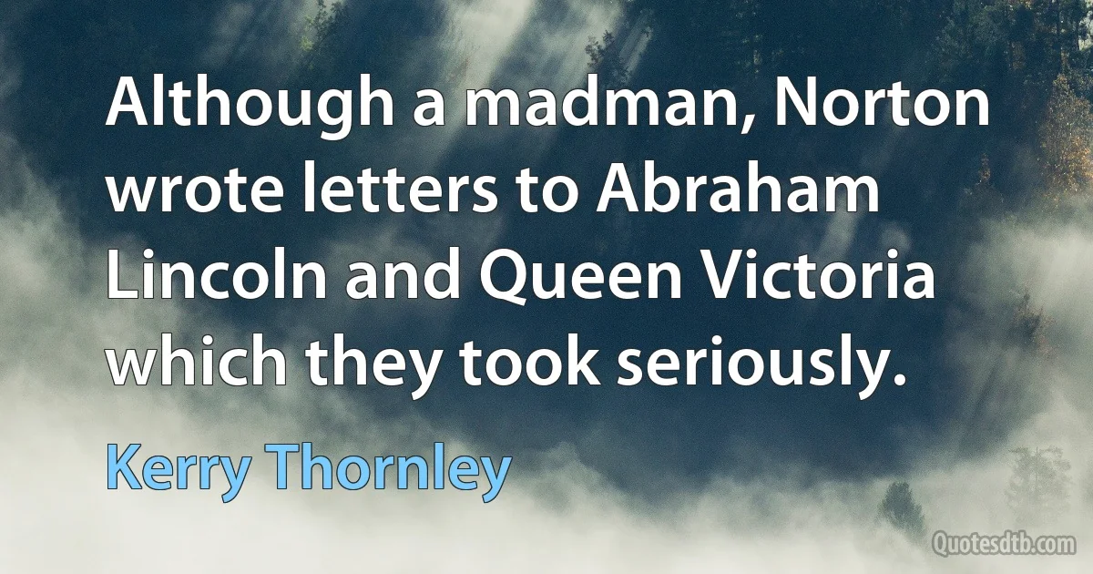 Although a madman, Norton wrote letters to Abraham Lincoln and Queen Victoria which they took seriously. (Kerry Thornley)