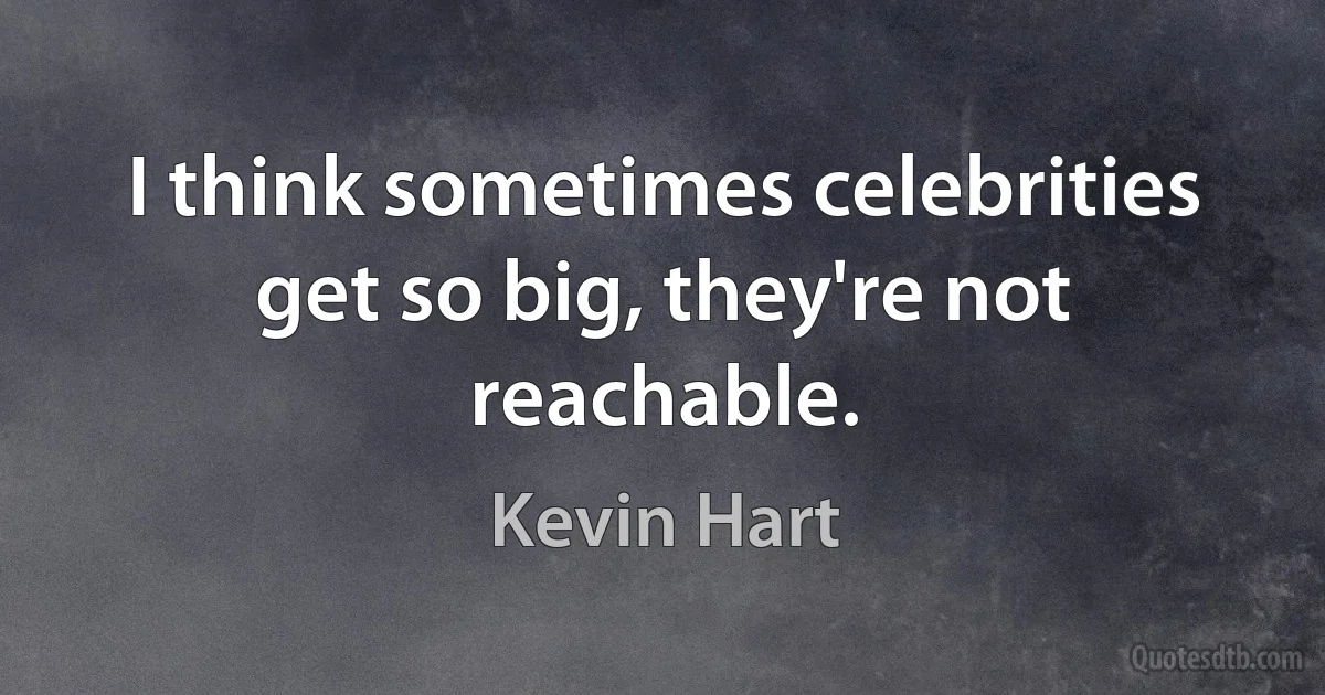 I think sometimes celebrities get so big, they're not reachable. (Kevin Hart)