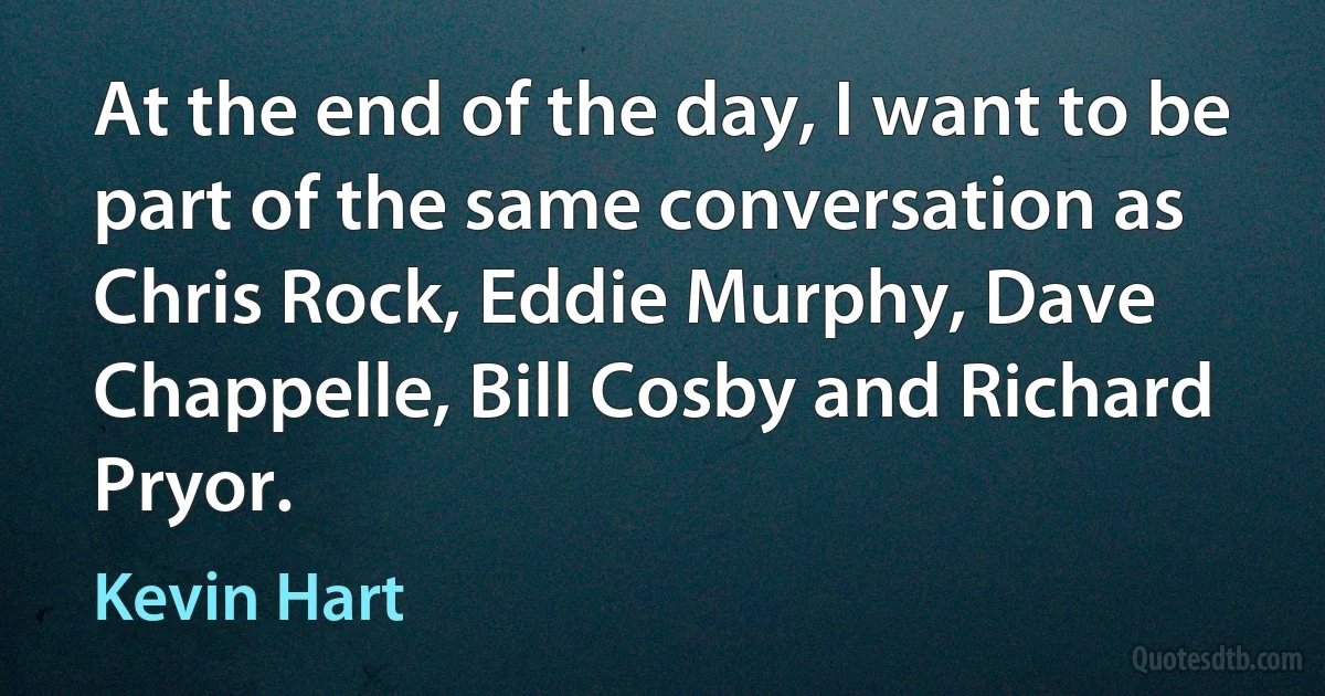 At the end of the day, I want to be part of the same conversation as Chris Rock, Eddie Murphy, Dave Chappelle, Bill Cosby and Richard Pryor. (Kevin Hart)