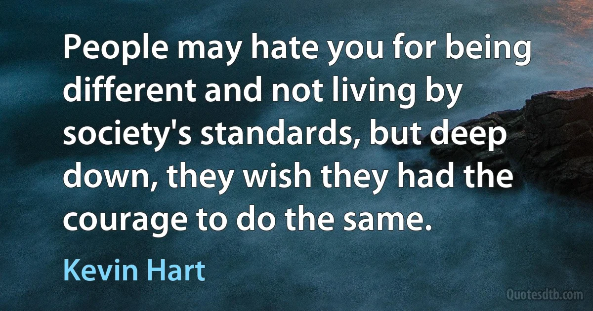 People may hate you for being different and not living by society's standards, but deep down, they wish they had the courage to do the same. (Kevin Hart)