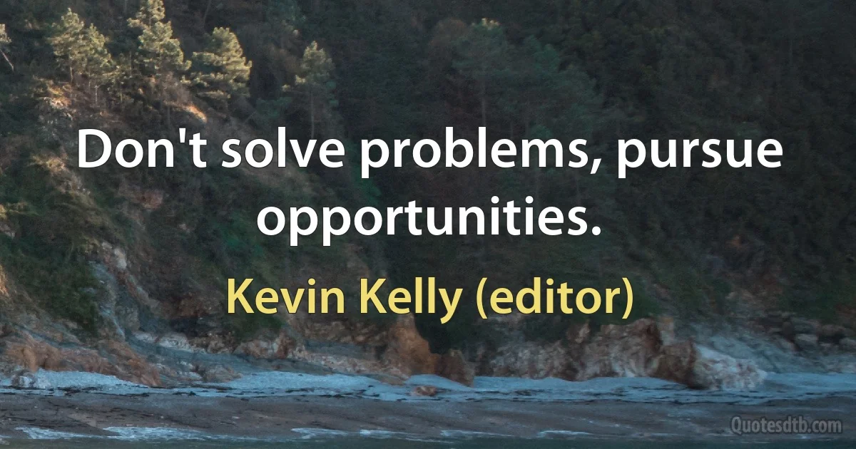 Don't solve problems, pursue opportunities. (Kevin Kelly (editor))