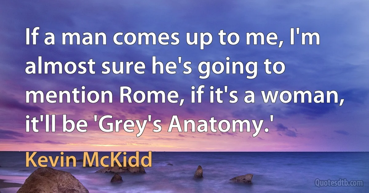 If a man comes up to me, I'm almost sure he's going to mention Rome, if it's a woman, it'll be 'Grey's Anatomy.' (Kevin McKidd)