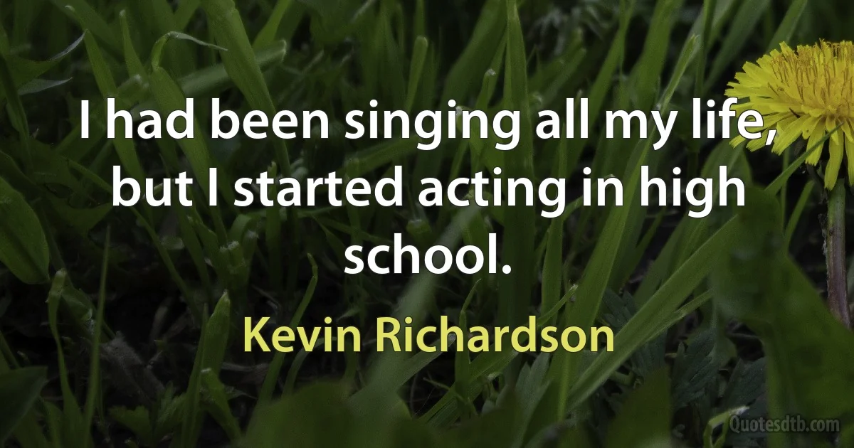 I had been singing all my life, but I started acting in high school. (Kevin Richardson)