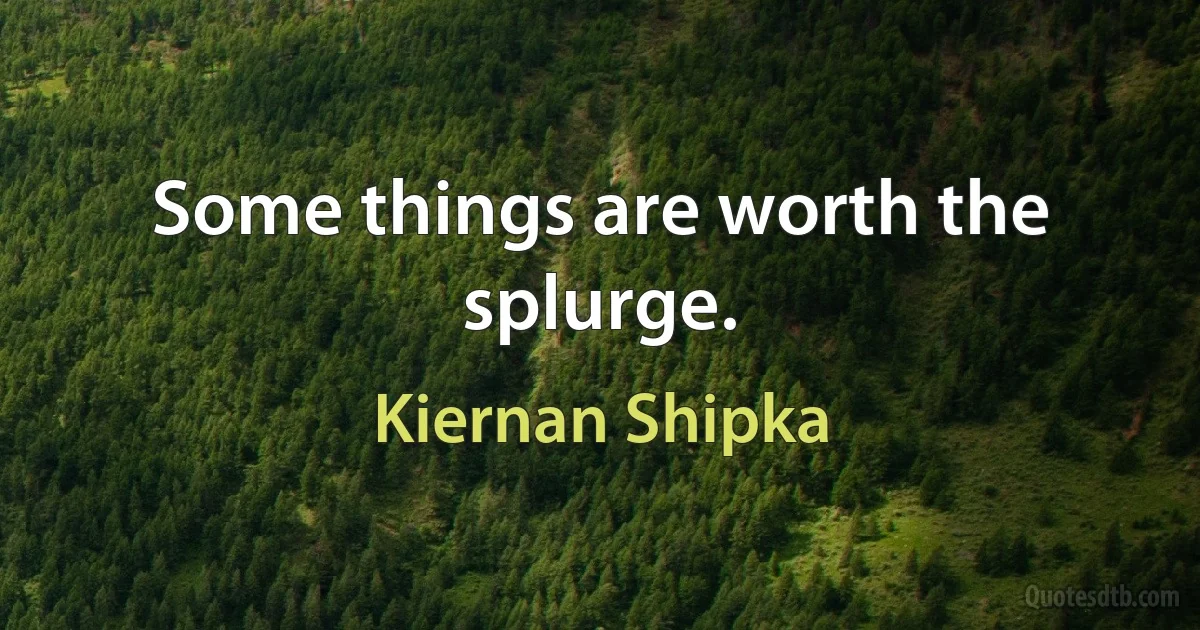 Some things are worth the splurge. (Kiernan Shipka)