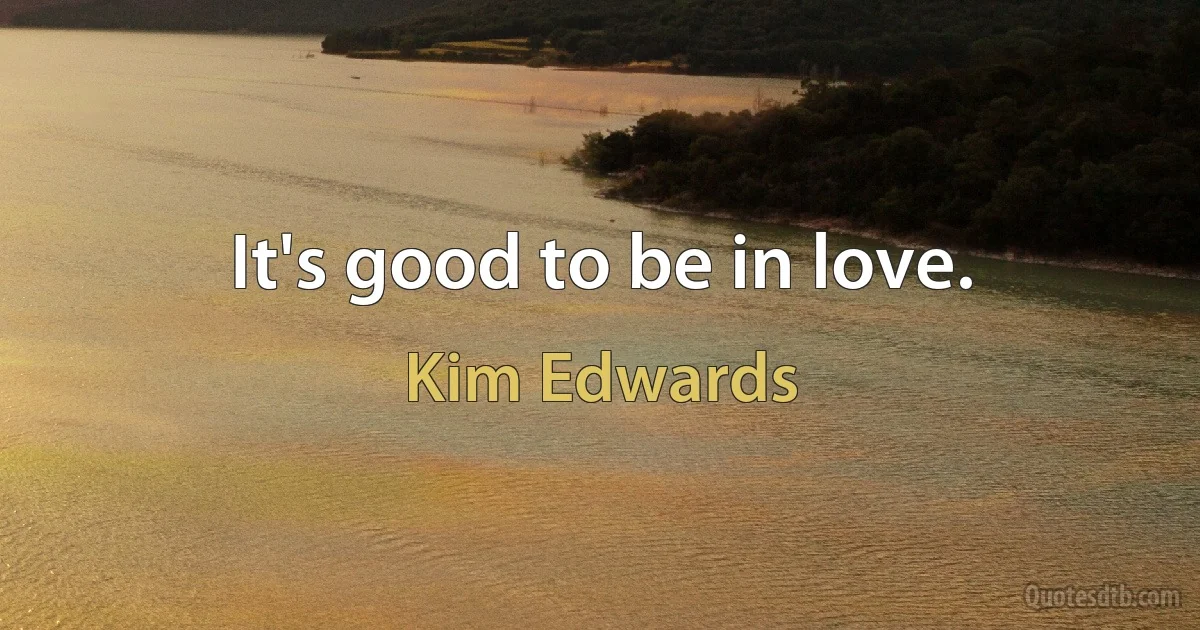 It's good to be in love. (Kim Edwards)