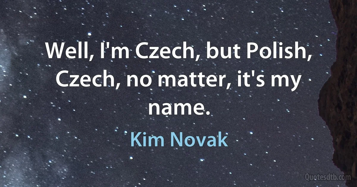 Well, I'm Czech, but Polish, Czech, no matter, it's my name. (Kim Novak)