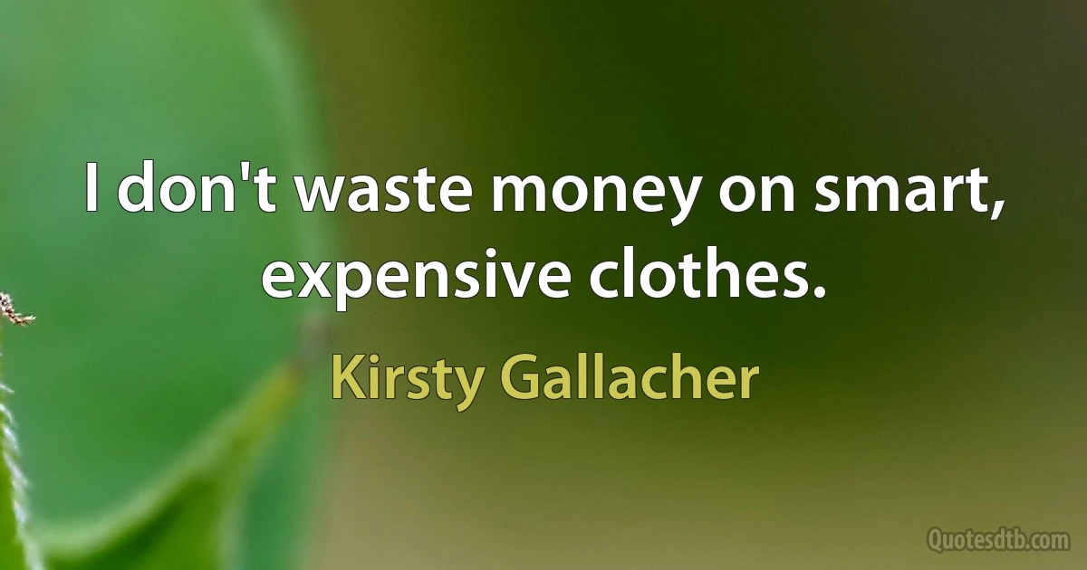 I don't waste money on smart, expensive clothes. (Kirsty Gallacher)