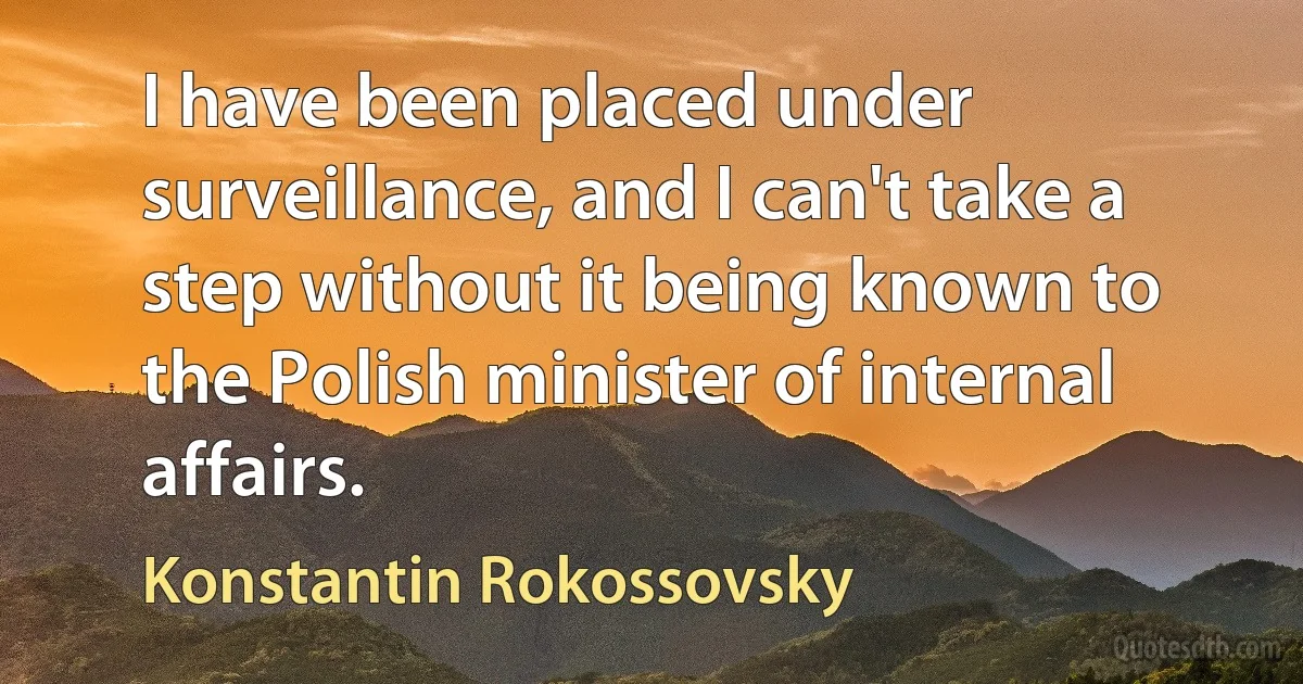 I have been placed under surveillance, and I can't take a step without it being known to the Polish minister of internal affairs. (Konstantin Rokossovsky)