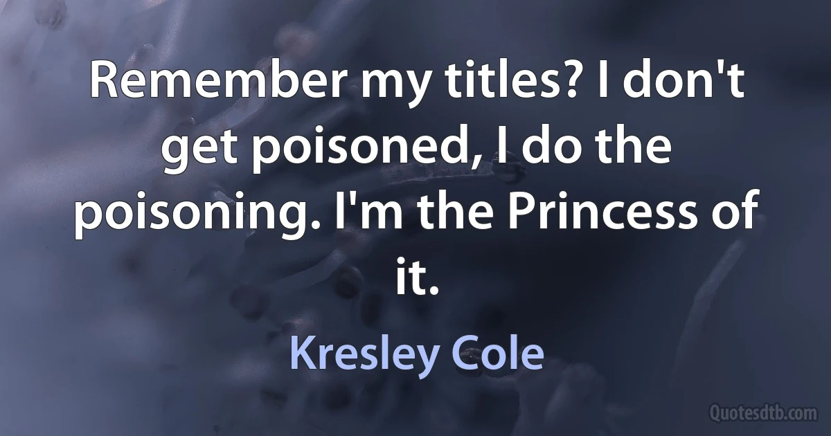 Remember my titles? I don't get poisoned, I do the poisoning. I'm the Princess of it. (Kresley Cole)