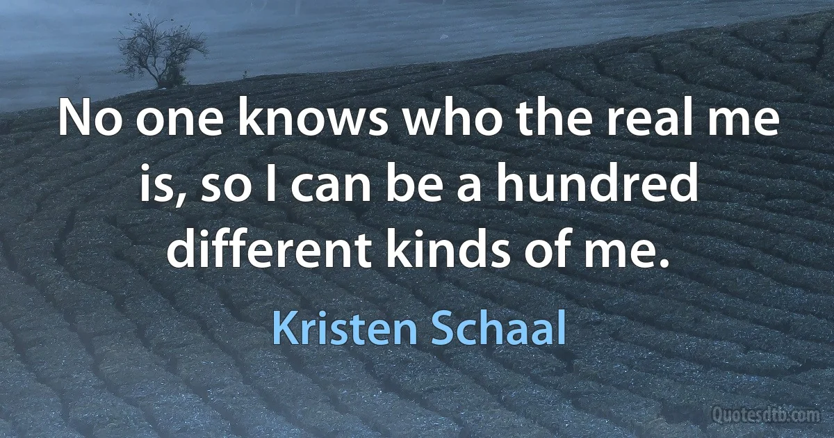 No one knows who the real me is, so I can be a hundred different kinds of me. (Kristen Schaal)