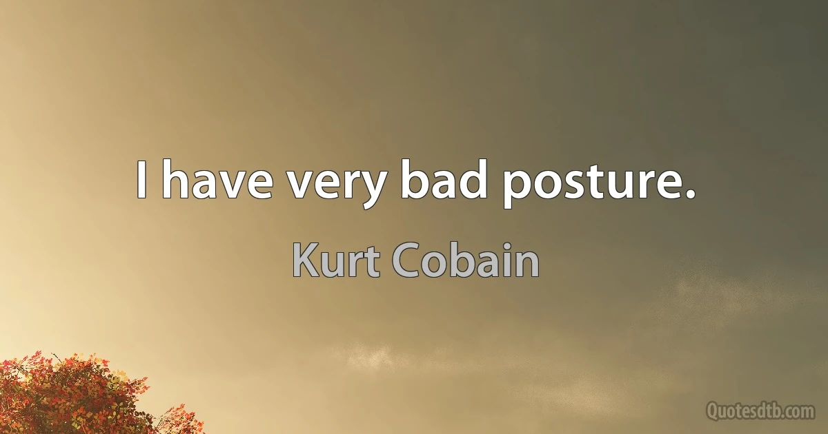 I have very bad posture. (Kurt Cobain)