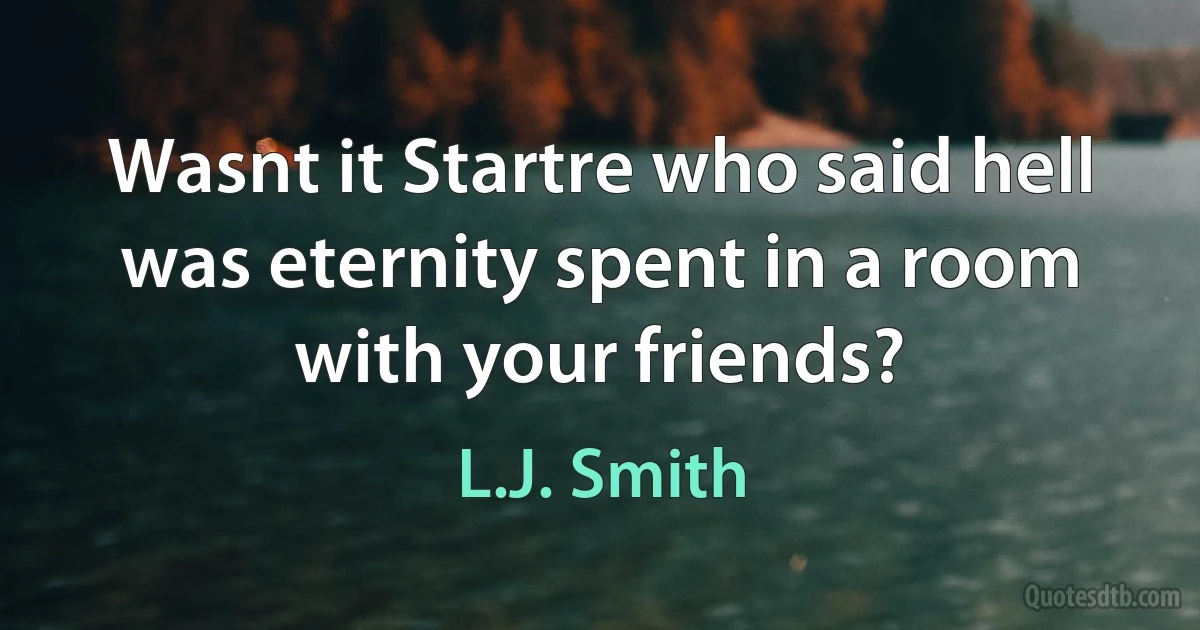 Wasnt it Startre who said hell was eternity spent in a room with your friends? (L.J. Smith)