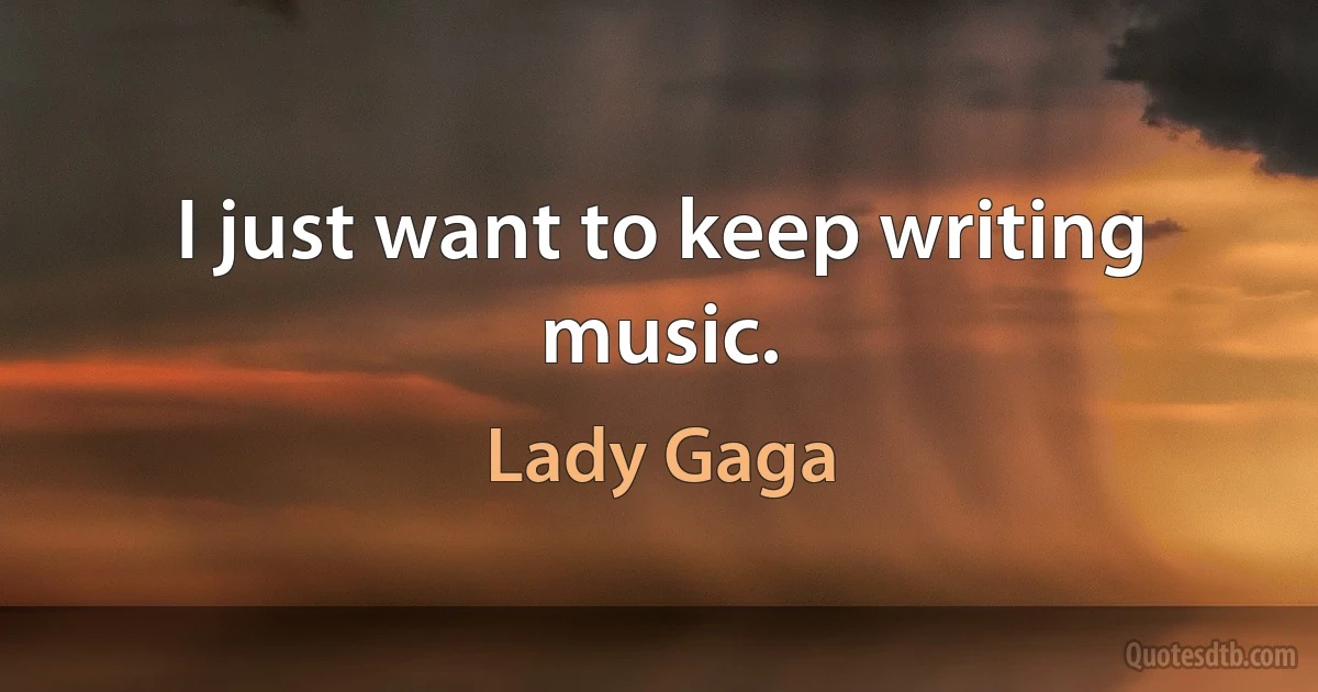 I just want to keep writing music. (Lady Gaga)