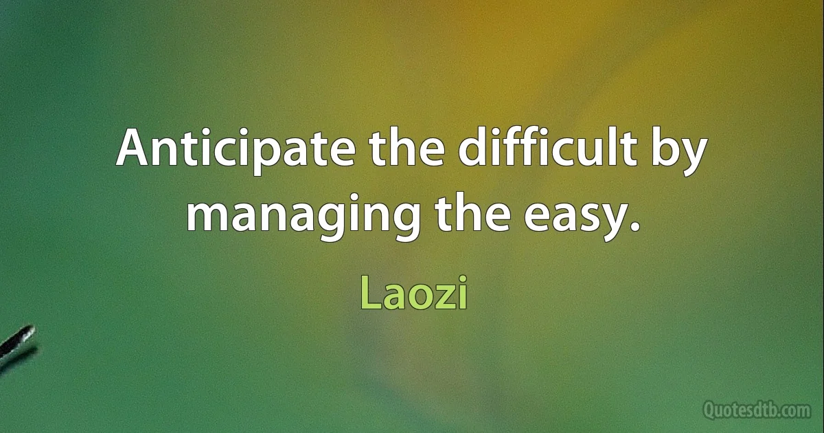 Anticipate the difficult by managing the easy. (Laozi)