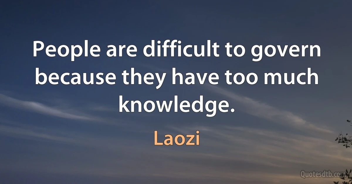 People are difficult to govern because they have too much knowledge. (Laozi)