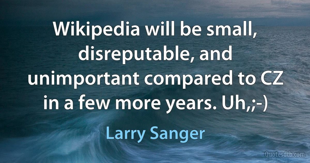 Wikipedia will be small, disreputable, and unimportant compared to CZ in a few more years. Uh,;-) (Larry Sanger)