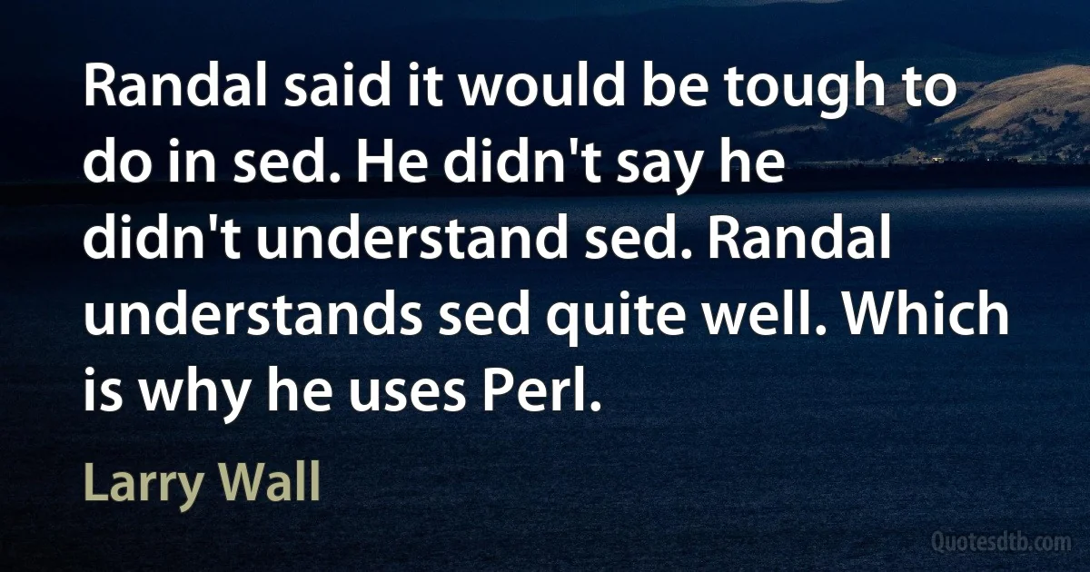 Randal said it would be tough to do in sed. He didn't say he didn't understand sed. Randal understands sed quite well. Which is why he uses Perl. (Larry Wall)