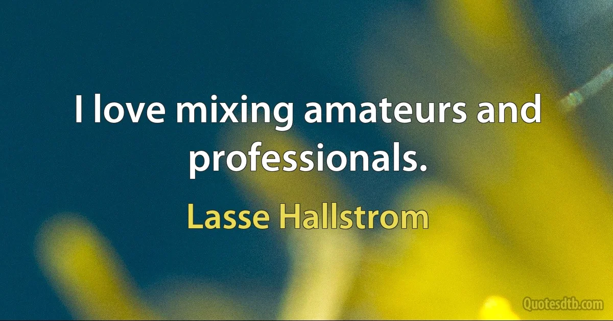 I love mixing amateurs and professionals. (Lasse Hallstrom)