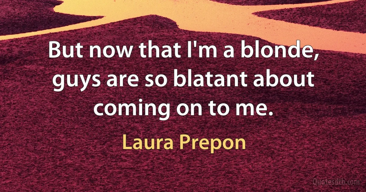 But now that I'm a blonde, guys are so blatant about coming on to me. (Laura Prepon)