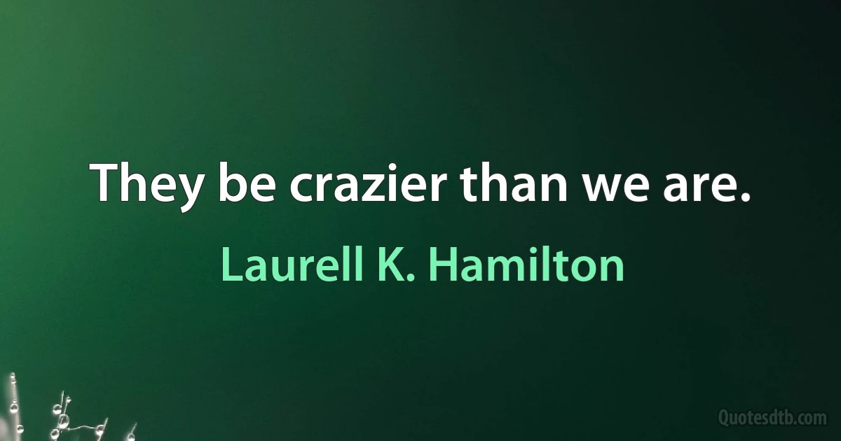 They be crazier than we are. (Laurell K. Hamilton)