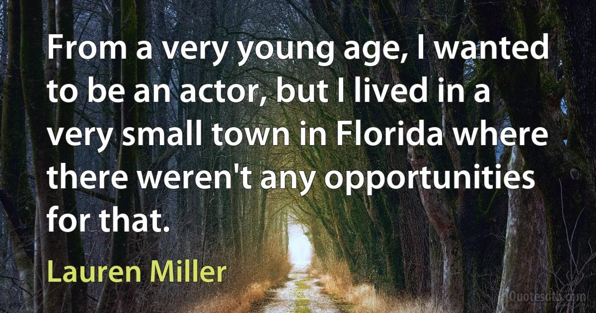 From a very young age, I wanted to be an actor, but I lived in a very small town in Florida where there weren't any opportunities for that. (Lauren Miller)