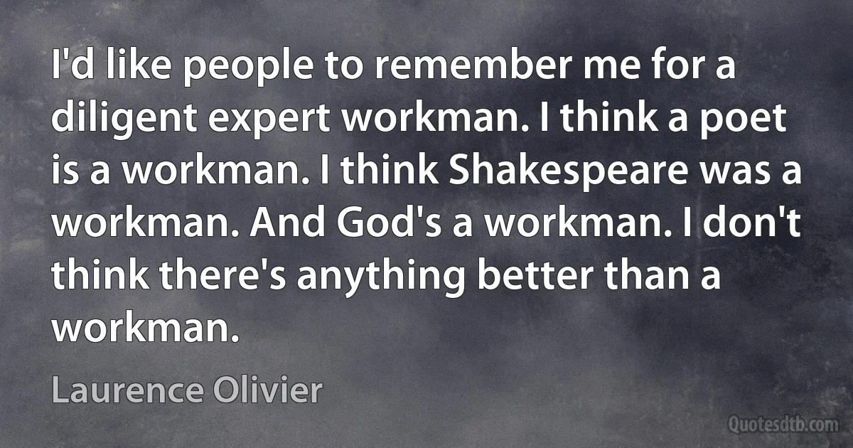 I'd like people to remember me for a diligent expert workman. I think a poet is a workman. I think Shakespeare was a workman. And God's a workman. I don't think there's anything better than a workman. (Laurence Olivier)