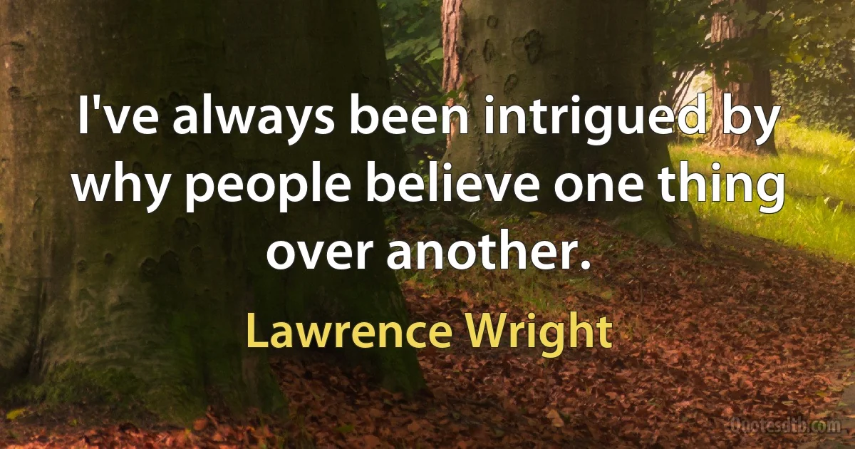 I've always been intrigued by why people believe one thing over another. (Lawrence Wright)