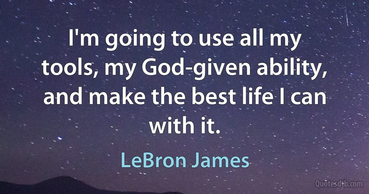 I'm going to use all my tools, my God-given ability, and make the best life I can with it. (LeBron James)