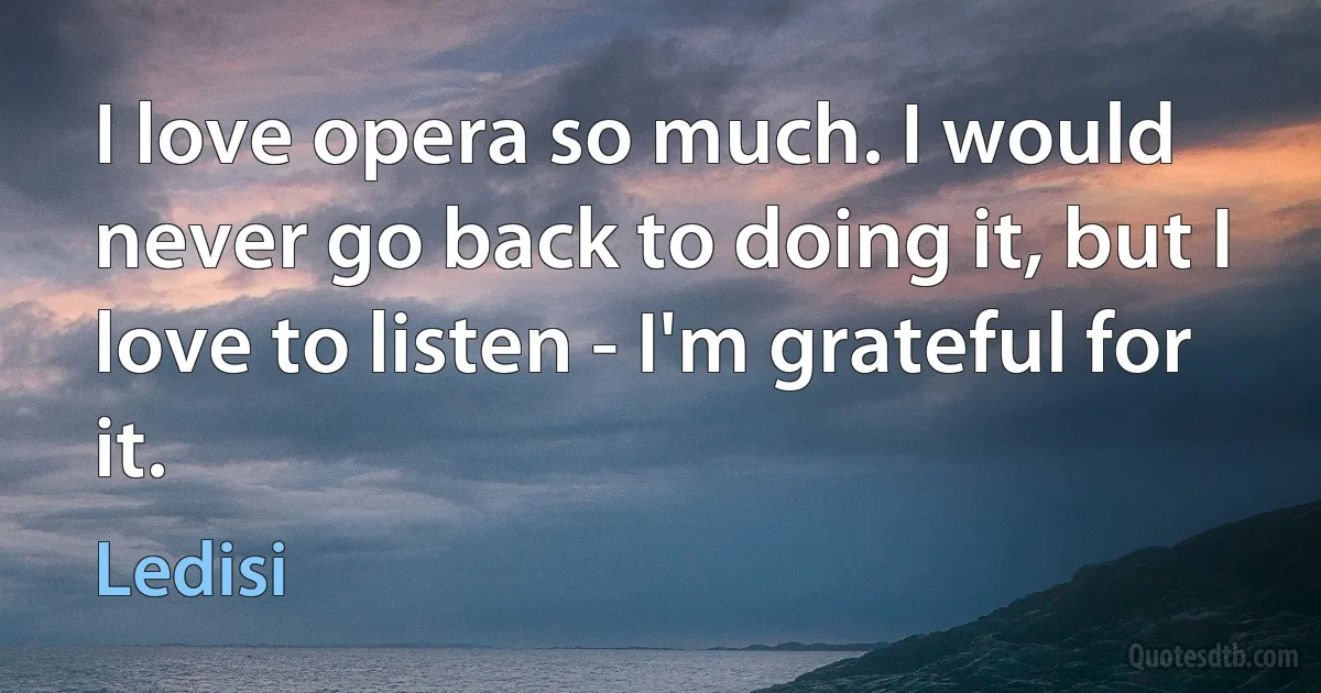 I love opera so much. I would never go back to doing it, but I love to listen - I'm grateful for it. (Ledisi)