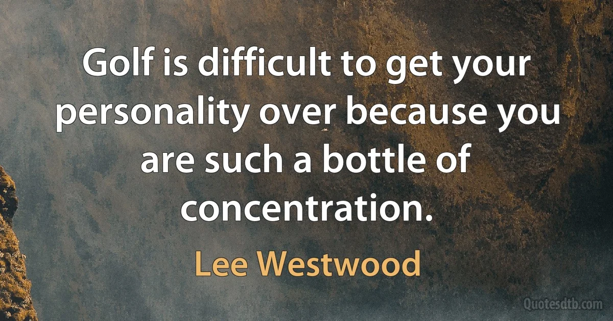 Golf is difficult to get your personality over because you are such a bottle of concentration. (Lee Westwood)