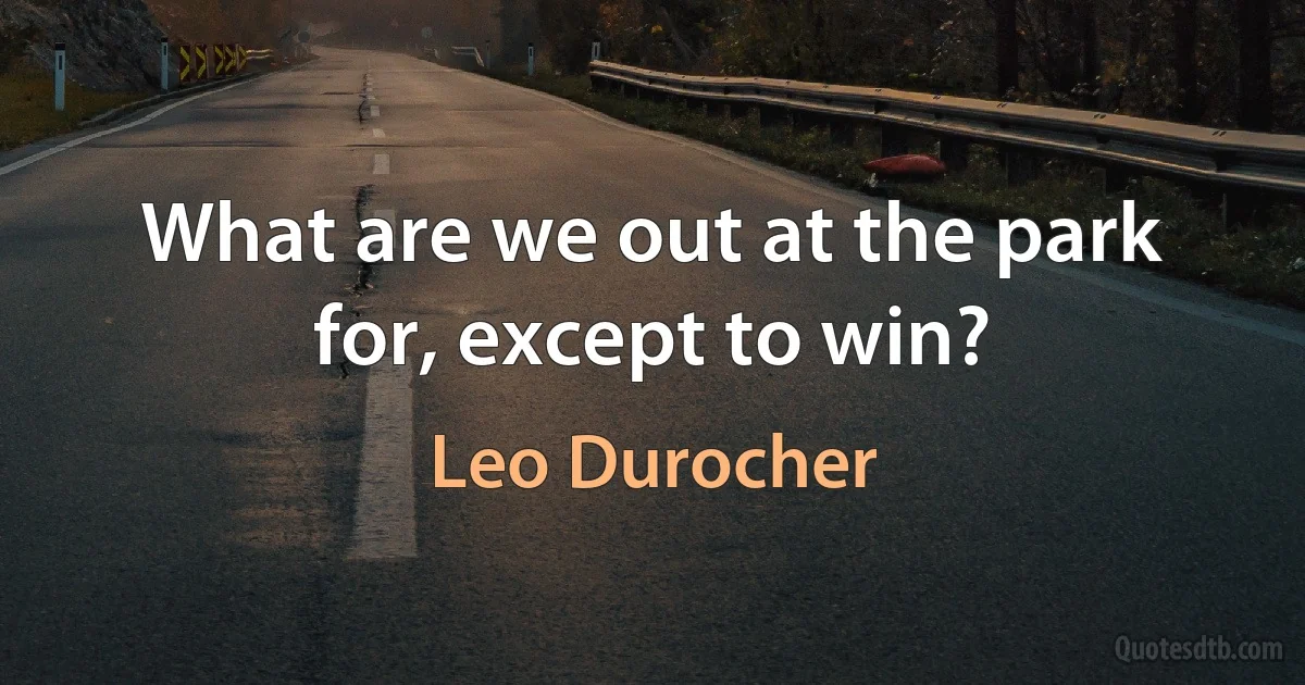 What are we out at the park for, except to win? (Leo Durocher)