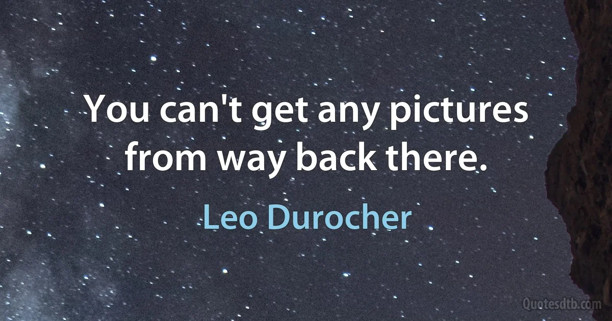 You can't get any pictures from way back there. (Leo Durocher)