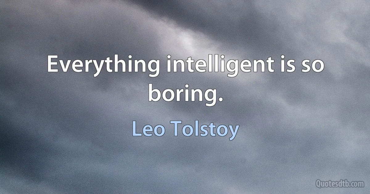 Everything intelligent is so boring. (Leo Tolstoy)