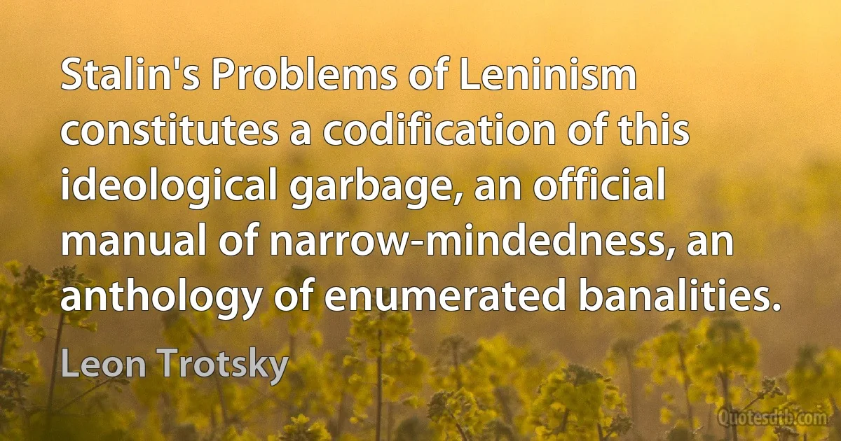 Stalin's Problems of Leninism constitutes a codification of this ideological garbage, an official manual of narrow-mindedness, an anthology of enumerated banalities. (Leon Trotsky)