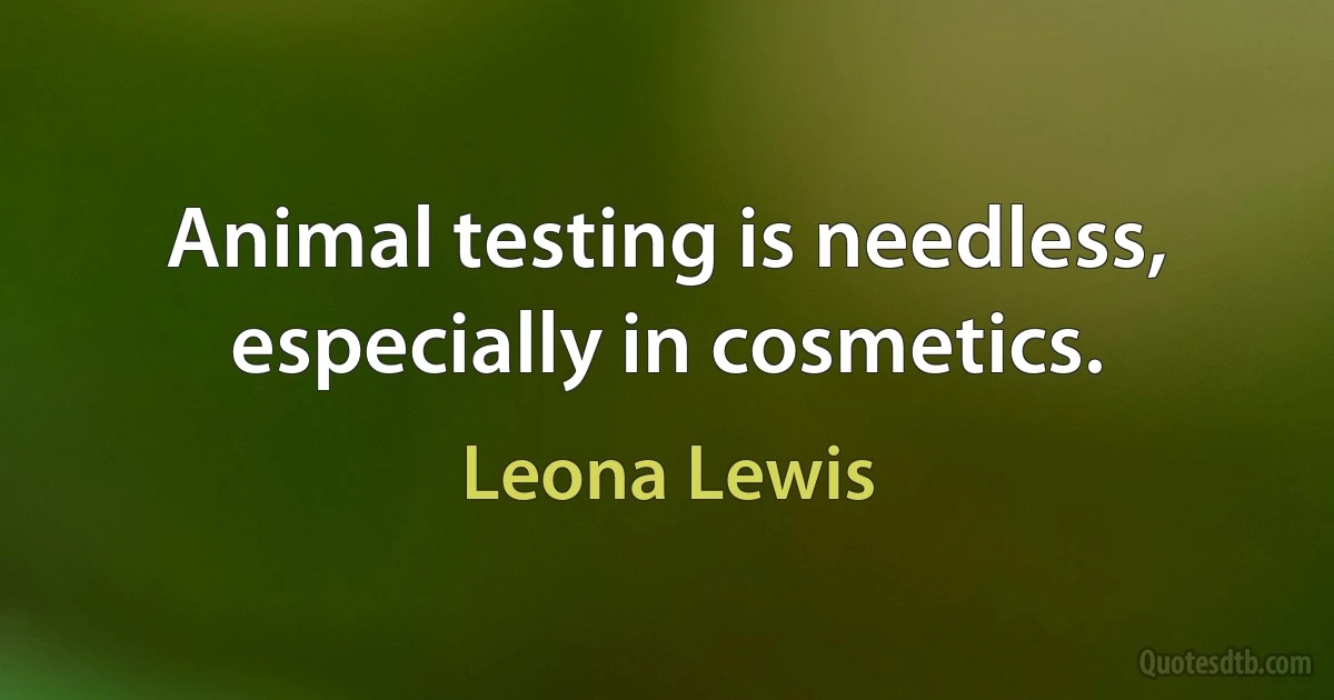 Animal testing is needless, especially in cosmetics. (Leona Lewis)