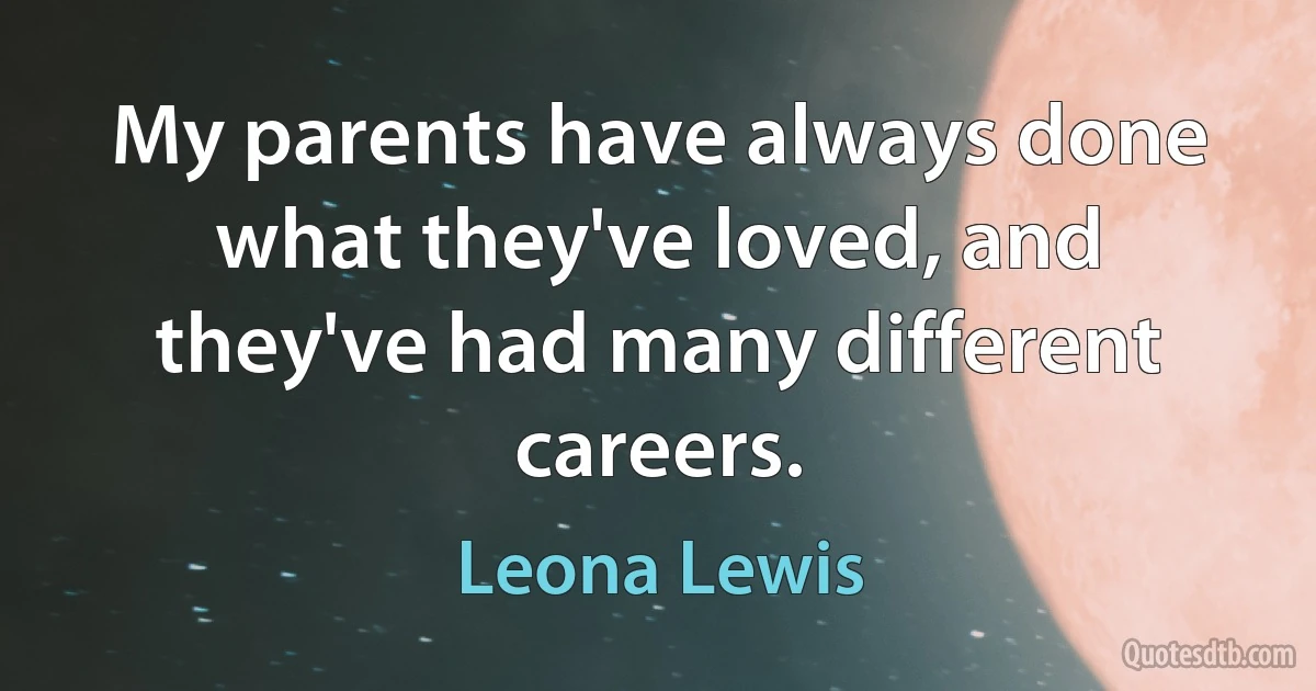 My parents have always done what they've loved, and they've had many different careers. (Leona Lewis)