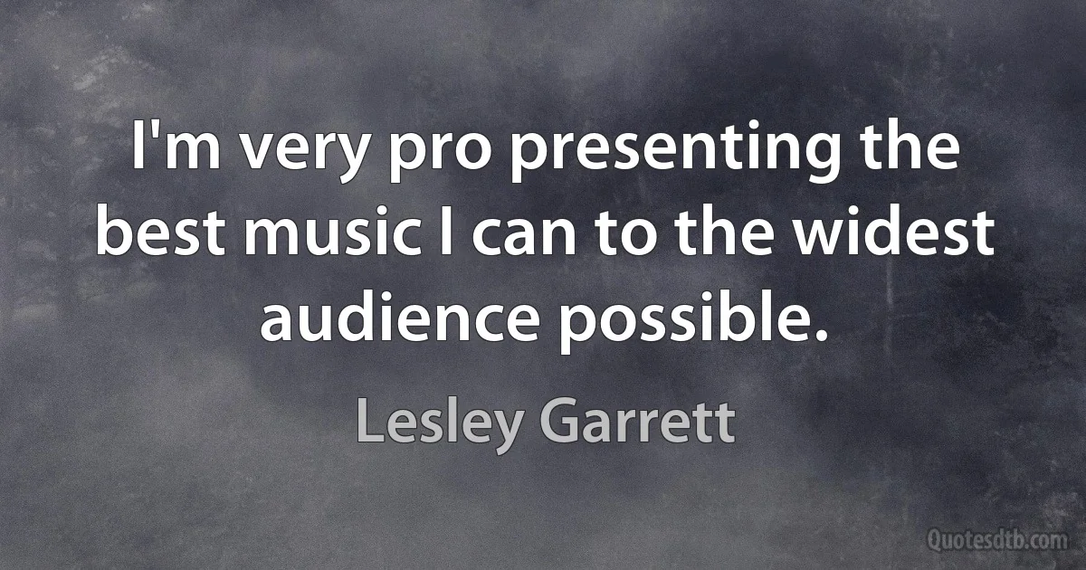 I'm very pro presenting the best music I can to the widest audience possible. (Lesley Garrett)