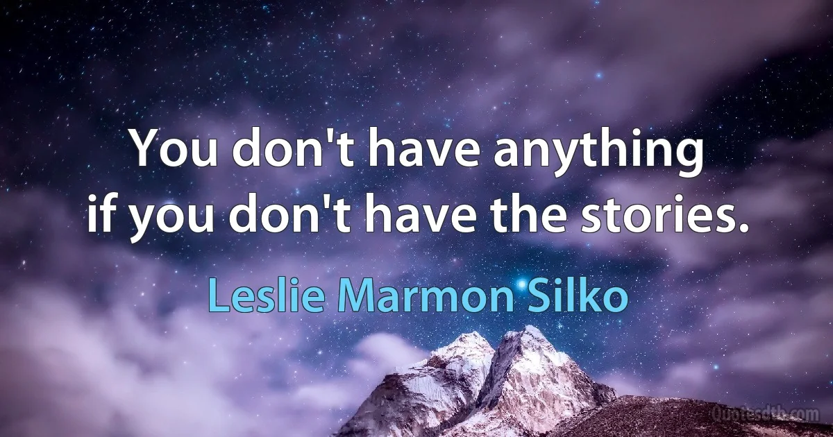 You don't have anything
if you don't have the stories. (Leslie Marmon Silko)