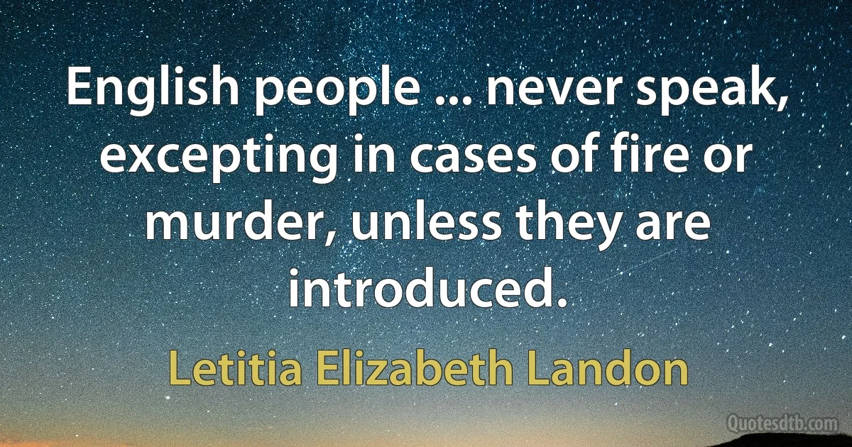 English people ... never speak, excepting in cases of fire or murder, unless they are introduced. (Letitia Elizabeth Landon)