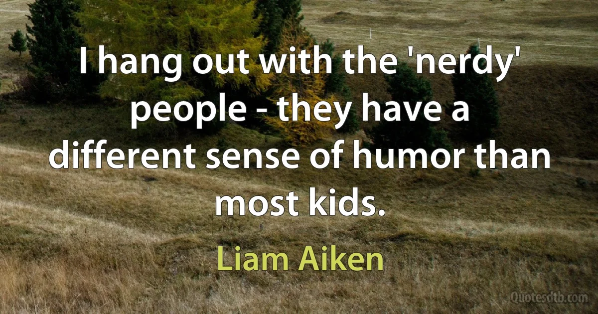 I hang out with the 'nerdy' people - they have a different sense of humor than most kids. (Liam Aiken)