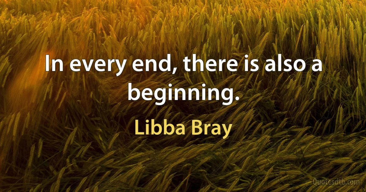 In every end, there is also a beginning. (Libba Bray)