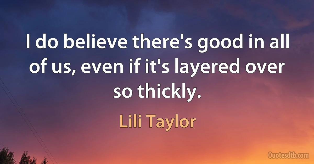 I do believe there's good in all of us, even if it's layered over so thickly. (Lili Taylor)