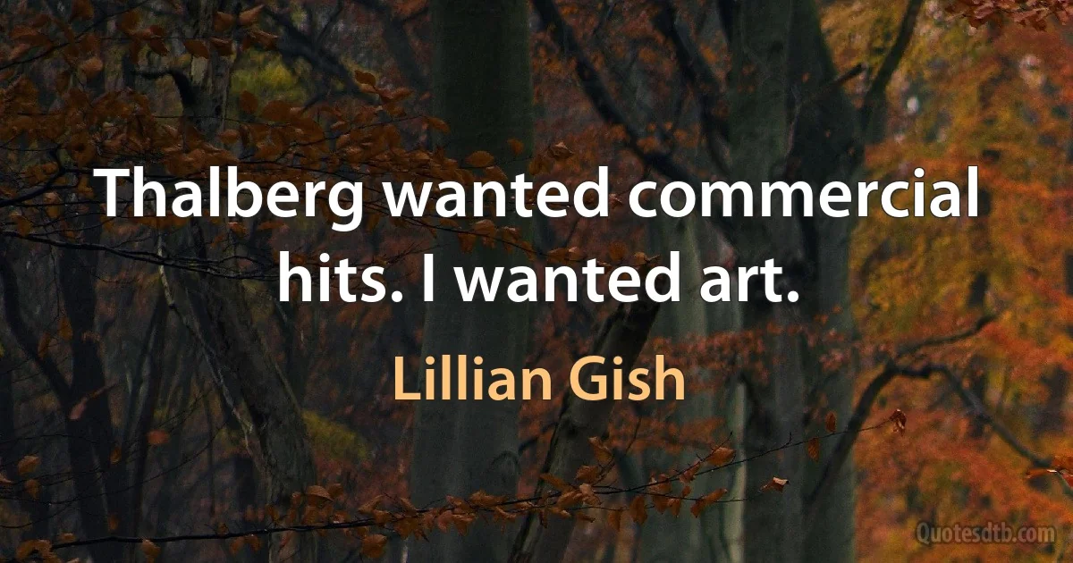 Thalberg wanted commercial hits. I wanted art. (Lillian Gish)