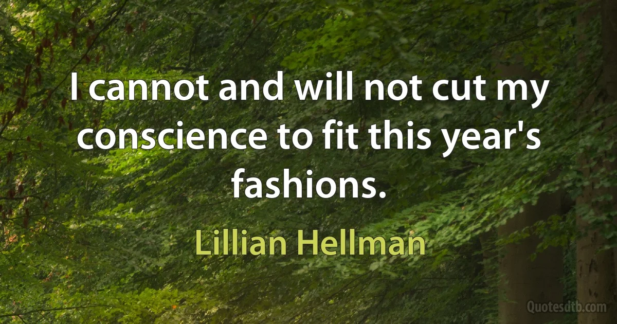 I cannot and will not cut my conscience to fit this year's fashions. (Lillian Hellman)